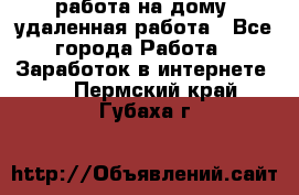 работа на дому, удаленная работа - Все города Работа » Заработок в интернете   . Пермский край,Губаха г.